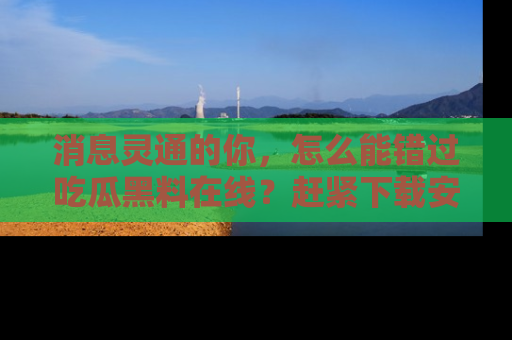 消息灵通的你，怎么能错过吃瓜黑料在线？赶紧下载安装苹果版，瓜果随手可得！