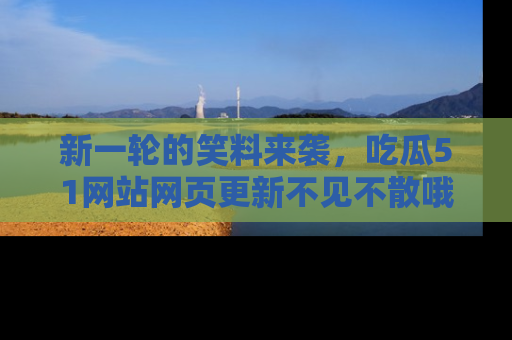 新一轮的笑料来袭,吃瓜51网站网页更新不见不散哦!