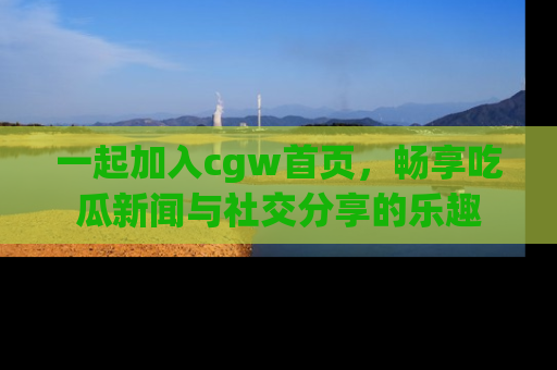 一起加入cgw首页,畅享吃瓜新闻与社交分享的乐趣
