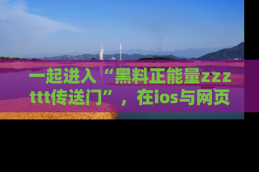 一起进入“黑料正能量zzzttt传送门”,在ios与网页中享受热辣资讯的快乐吧!