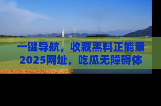 一键导航,收藏黑料正能量2025网址,吃瓜无障碍体验