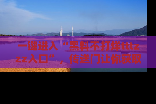 一键进入“黑料不打烊tttzzz入口”,传送门让你获取即时娱乐新闻