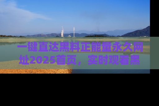 一键直达黑料正能量永久网址2025首页,实时观看黑料大汇总