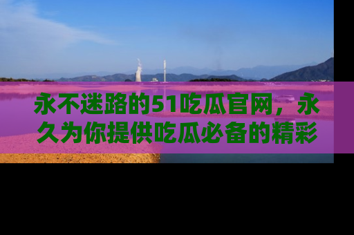 永不迷路的51吃瓜官网,永久为你提供吃瓜必备的精彩资讯
