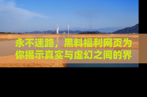 永不迷路,黑料福利网页为你揭示真实与虚幻之间的界限