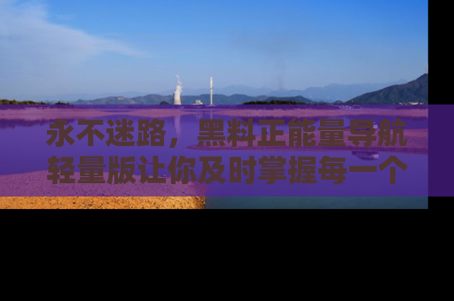 永不迷路,黑料正能量导航轻量版让你及时掌握每一个劲爆消息!