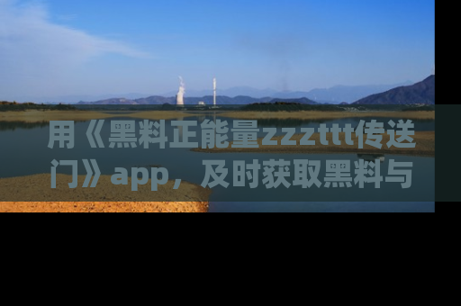用《黑料正能量zzzttt传送门》app，及时获取黑料与正能量的最新动态