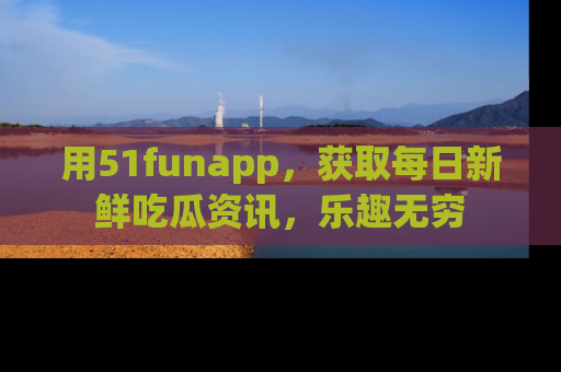 用51funapp,获取每日新鲜吃瓜资讯,乐趣无穷