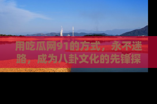 用吃瓜网91的方式，永不迷路，成为八卦文化的先锋探索者