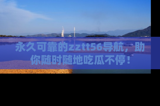 永久可靠的zztt56导航,助你随时随地吃瓜不停!