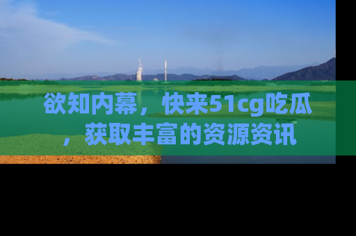 欲知内幕，快来51cg吃瓜，获取丰富的资源资讯