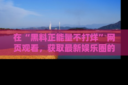 在“黑料正能量不打烊”网页观看，获取最新娱乐圈的正能量与黑料揭秘！