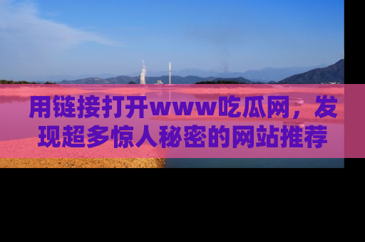 用链接打开www吃瓜网，发现超多惊人秘密的网站推荐！
