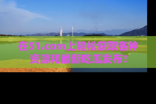 在51.com上轻松获取各种资源和最新吃瓜发布！