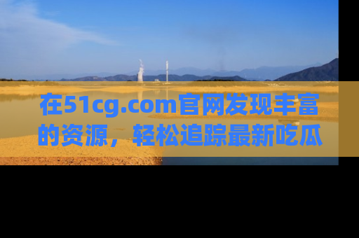 在51cg.com官网发现丰富的资源，轻松追踪最新吃瓜热点