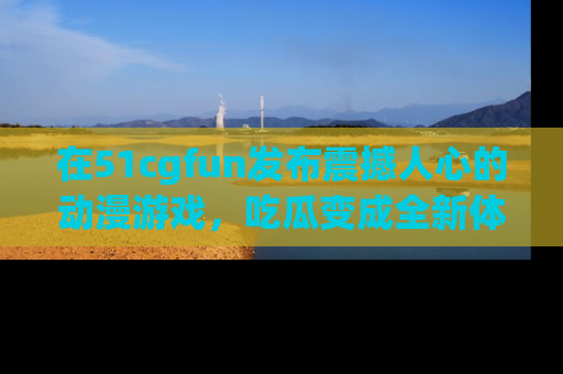 在51cgfun发布震撼人心的动漫游戏，吃瓜变成全新体验