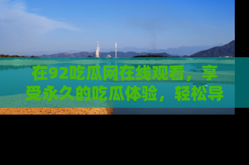 在92吃瓜网在线观看，享受永久的吃瓜体验，轻松导航追踪热门话题！