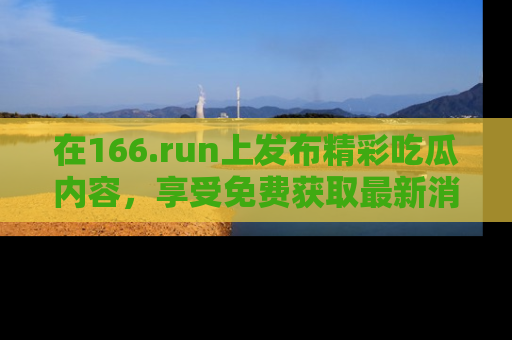 在166.run上发布精彩吃瓜内容，享受免费获取最新消息的乐趣！