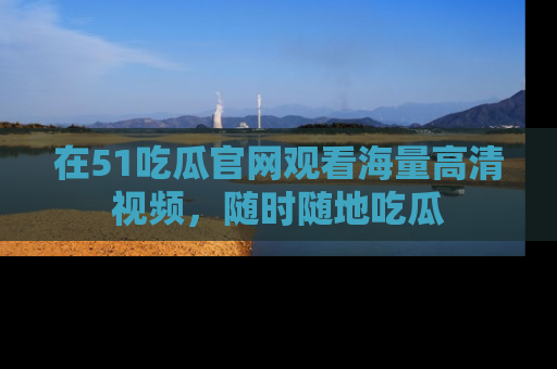 在51吃瓜官网观看海量高清视频，随时随地吃瓜