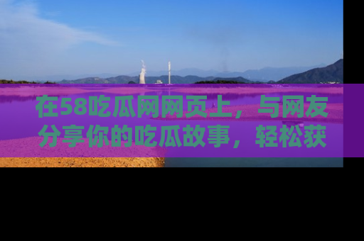 在58吃瓜网网页上，与网友分享你的吃瓜故事，轻松获取热门趣闻