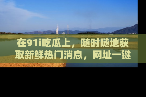 在91i吃瓜上，随时随地获取新鲜热门消息，网址一键直达！