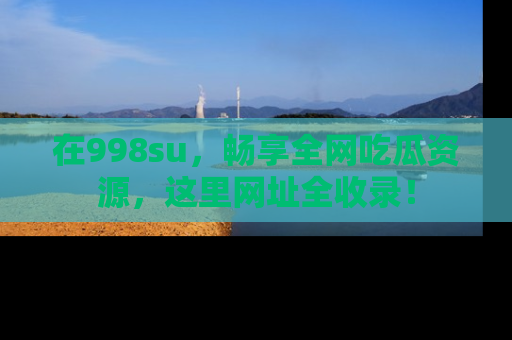 在998su，畅享全网吃瓜资源，这里网址全收录！