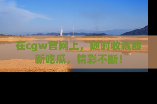在cgw官网上，随时收藏最新吃瓜，精彩不断！