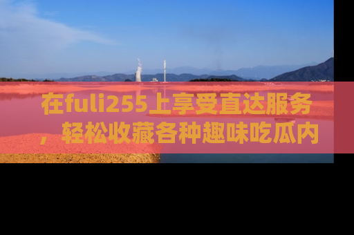 在fuli255上享受直达服务，轻松收藏各种趣味吃瓜内容，陪你欢笑！