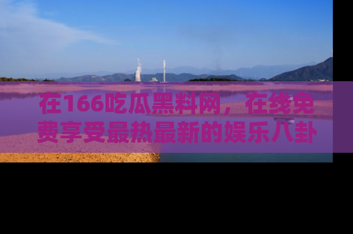 在166吃瓜黑料网，在线免费享受最热最新的娱乐八卦！