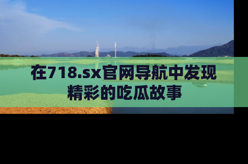 在718.sx官网导航中发现精彩的吃瓜故事