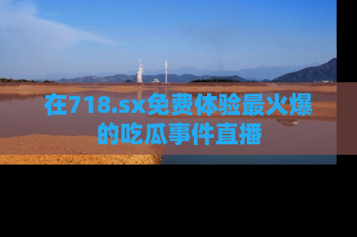 在718.sx免费体验最火爆的吃瓜事件直播