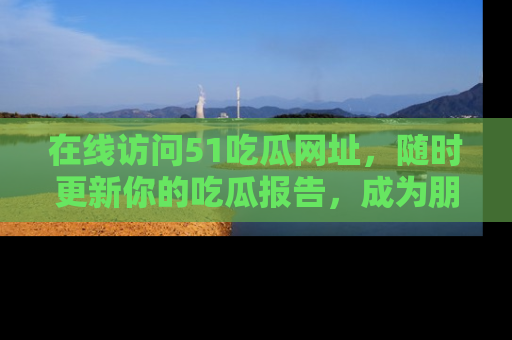 在线访问51吃瓜网址,随时更新你的吃瓜报告,成为朋友圈中的八卦达人!