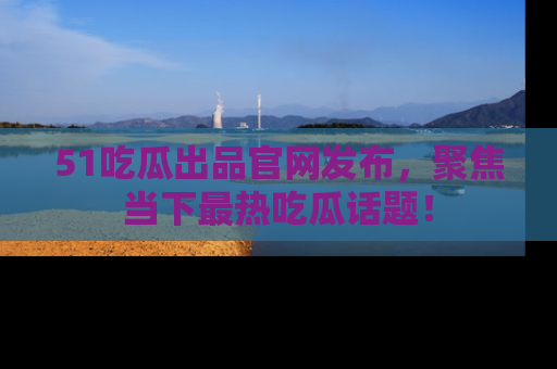 51吃瓜出品官网发布,聚焦当下最热吃瓜话题!
