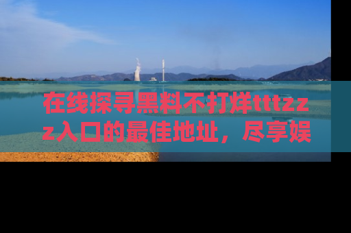 在线探寻黑料不打烊tttzzz入口的最佳地址,尽享娱乐圈八卦盛宴!