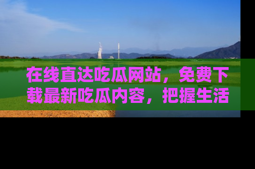 在线直达吃瓜网站，免费下载最新吃瓜内容，把握生活乐趣！