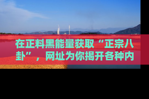 在正料黑能量获取“正宗八卦”，网址为你揭开各种内幕故事！