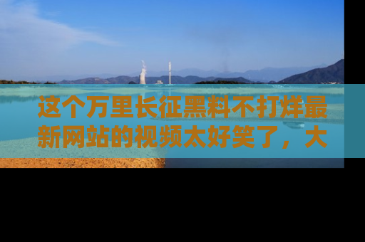 这个万里长征黑料不打烊最新网站的视频太好笑了,大家快来一起看吧!