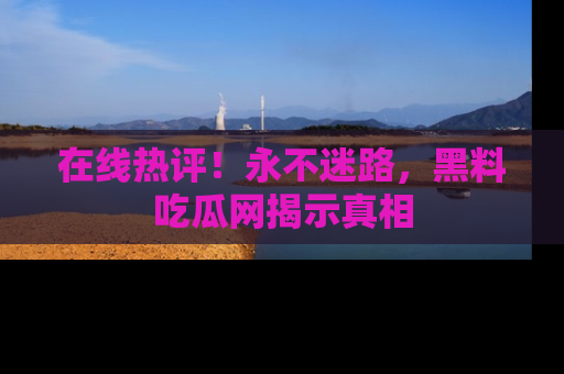 在线热评!永不迷路,黑料吃瓜网揭示真相