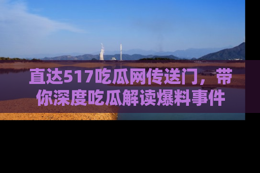 直达517吃瓜网传送门，带你深度吃瓜解读爆料事件