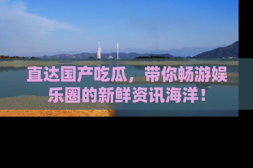 直达国产吃瓜，带你畅游娱乐圈的新鲜资讯海洋！