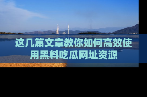 这几篇文章教你如何高效使用黑料吃瓜网址资源