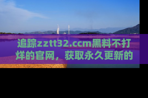 追踪zztt32.ccm黑料不打烊的官网，获取永久更新的娱乐圈内幕，做个资深吃瓜群众！