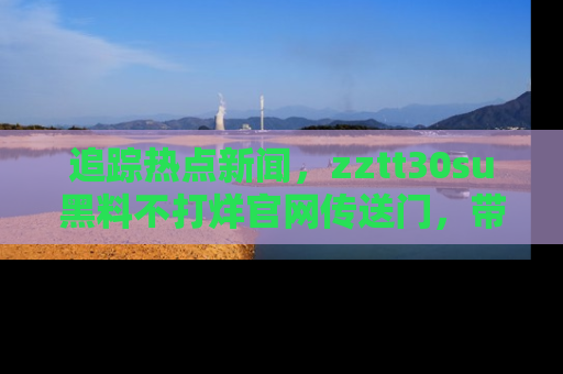 追踪热点新闻，zztt30su黑料不打烊官网传送门，带你进入吃瓜新世界！