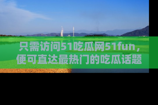 只需访问51吃瓜网51fun，便可直达最热门的吃瓜话题和资讯