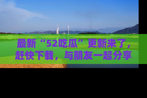 最新“52吃瓜”更新来了，赶快下载，与朋友一起分享吃瓜乐趣！