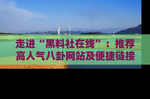 走进“黑料社在线”：推荐高人气八卦网站及便捷链接的全面指南