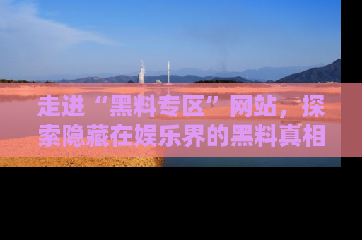 走进“黑料专区”网站，探索隐藏在娱乐界的黑料真相