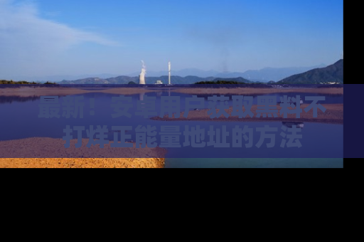 最新！安卓用户获取黑料不打烊正能量地址的方法