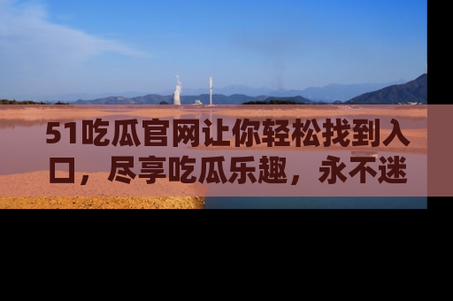 51吃瓜官网让你轻松找到入口,尽享吃瓜乐趣,永不迷路!