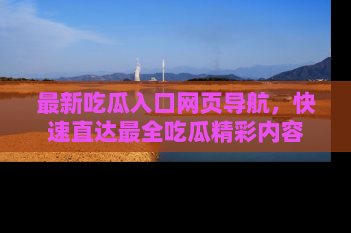 最新吃瓜入口网页导航，快速直达最全吃瓜精彩内容